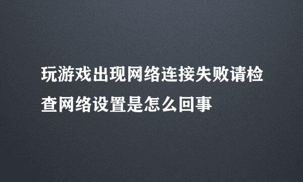 玩游戏出现网络连接失败请检查网络设置是怎么回事