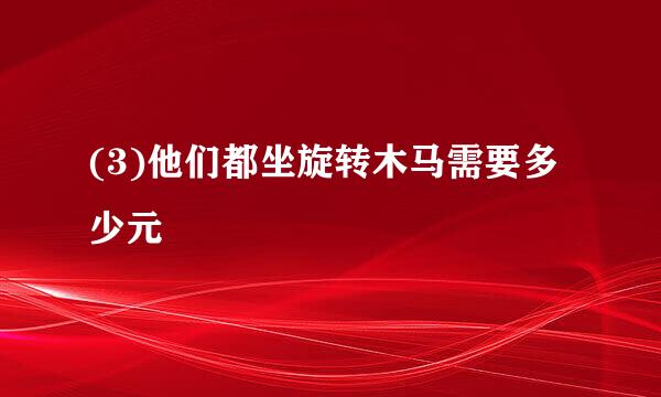 (3)他们都坐旋转木马需要多少元