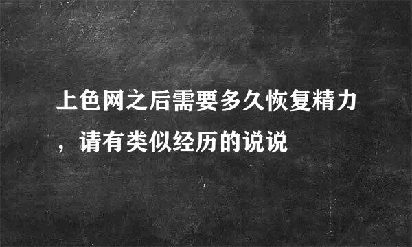 上色网之后需要多久恢复精力，请有类似经历的说说