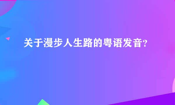 关于漫步人生路的粤语发音？