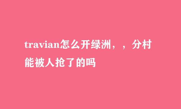 travian怎么开绿洲，，分村能被人抢了的吗