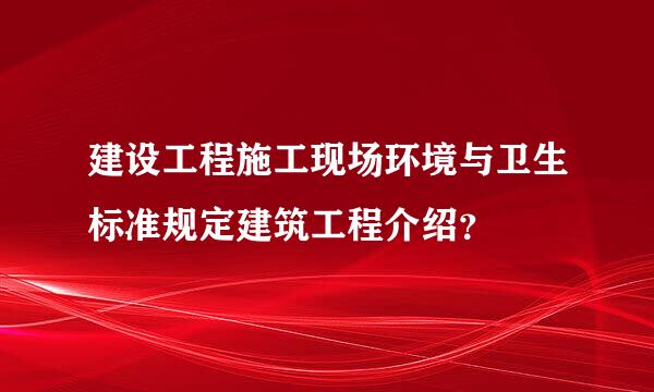 建设工程施工现场环境与卫生标准规定建筑工程介绍？