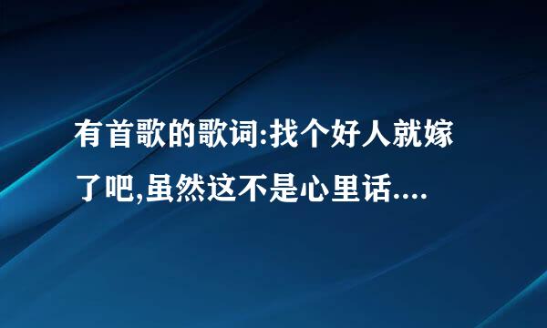 有首歌的歌词:找个好人就嫁了吧,虽然这不是心里话.歌名叫什么~~~