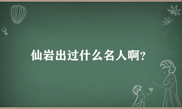 仙岩出过什么名人啊？