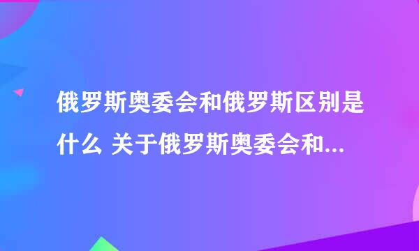 俄罗斯奥委会和俄罗斯区别是什么 关于俄罗斯奥委会和俄罗斯区别