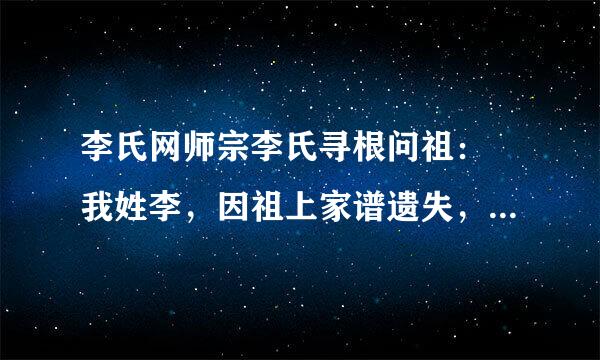 李氏网师宗李氏寻根问祖： 我姓李，因祖上家谱遗失，无考。现在只知道始祖（李镇）是明朝洪武年间，任大理