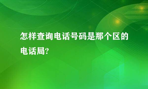 怎样查询电话号码是那个区的电话局?