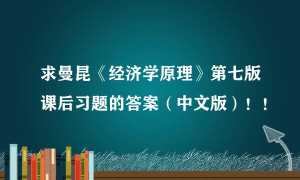 求曼昆《经济学原理》第七版课后习题的答案（中文版）！！