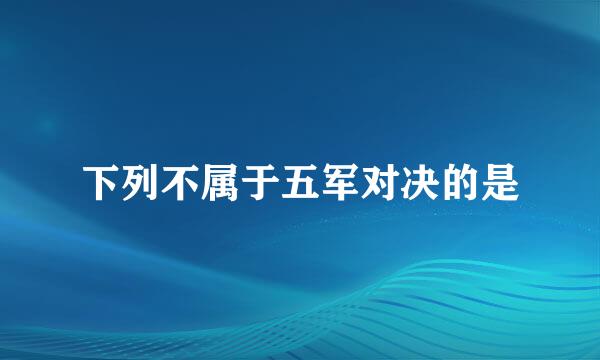 下列不属于五军对决的是