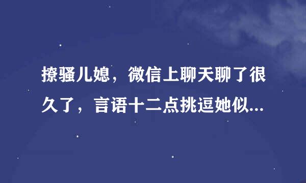 撩骚儿媳，微信上聊天聊了很久了，言语十二点挑逗她似乎也不介意，也回信息，是不是能有戏啊？