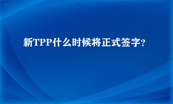 新TPP什么时候将正式签字？