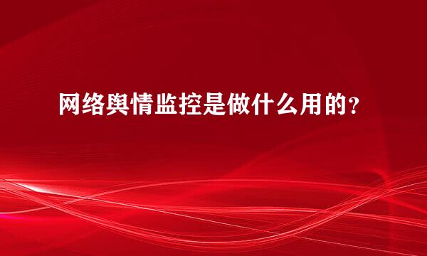 网络舆情监控是做什么用的？