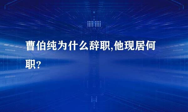 曹伯纯为什么辞职,他现居何职？