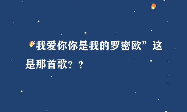 “我爱你你是我的罗密欧”这是那首歌？？