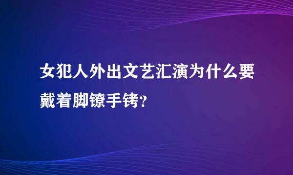 女犯人外出文艺汇演为什么要戴着脚镣手铐？