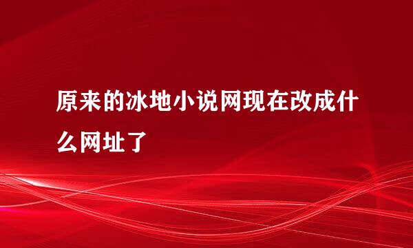 原来的冰地小说网现在改成什么网址了