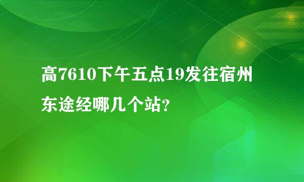 高7610下午五点19发往宿州东途经哪几个站？