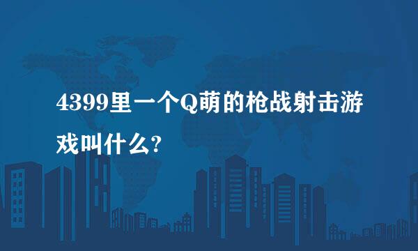 4399里一个Q萌的枪战射击游戏叫什么?