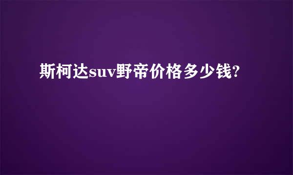 斯柯达suv野帝价格多少钱?