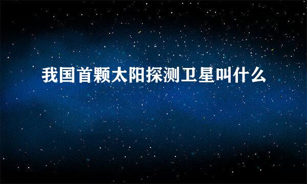 我国首颗太阳探测卫星叫什么