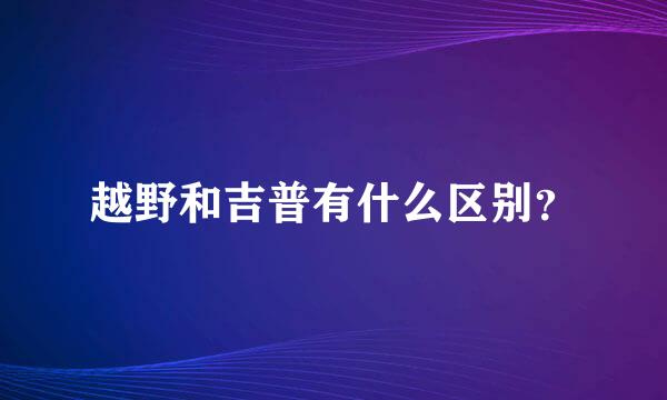 越野和吉普有什么区别？