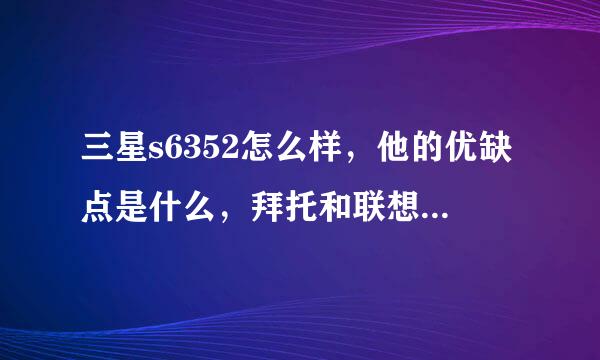 三星s6352怎么样，他的优缺点是什么，拜托和联想A520比那个更值得入手