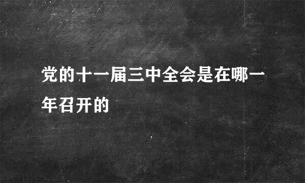 党的十一届三中全会是在哪一年召开的