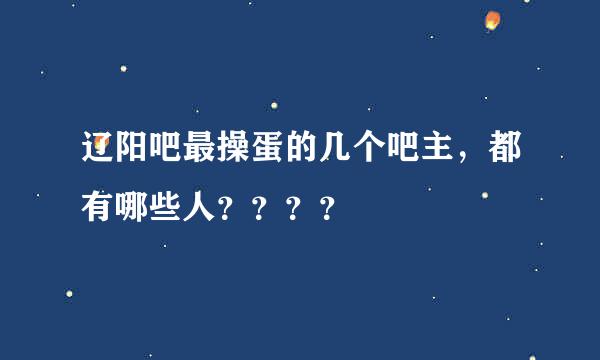 辽阳吧最操蛋的几个吧主，都有哪些人？？？？