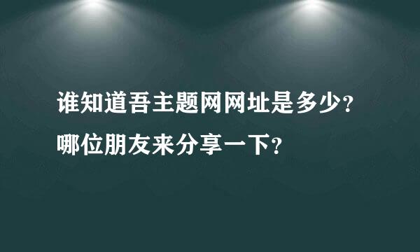 谁知道吾主题网网址是多少？哪位朋友来分享一下？