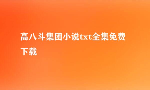 高八斗集团小说txt全集免费下载