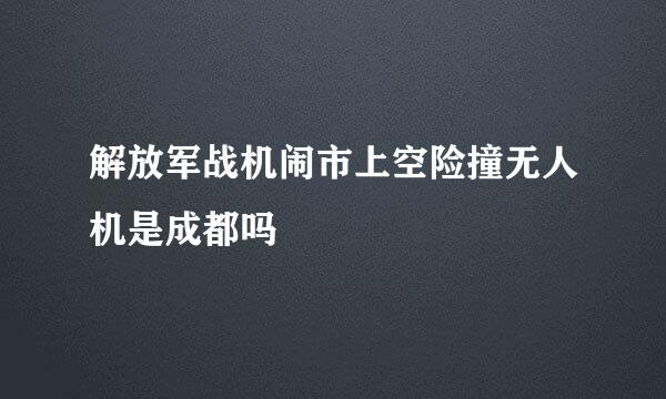 解放军战机闹市上空险撞无人机是成都吗