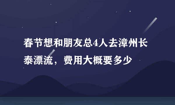 春节想和朋友总4人去漳州长泰漂流，费用大概要多少