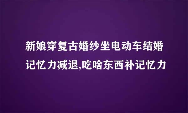 新娘穿复古婚纱坐电动车结婚记忆力减退,吃啥东西补记忆力