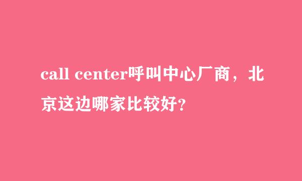 call center呼叫中心厂商，北京这边哪家比较好？