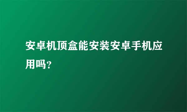 安卓机顶盒能安装安卓手机应用吗？