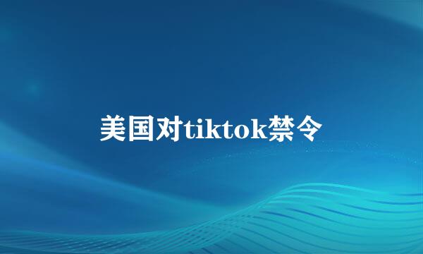 美国对tiktok禁令