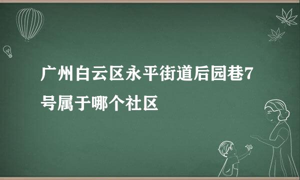 广州白云区永平街道后园巷7号属于哪个社区