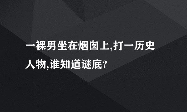 一裸男坐在烟囱上,打一历史人物,谁知道谜底?