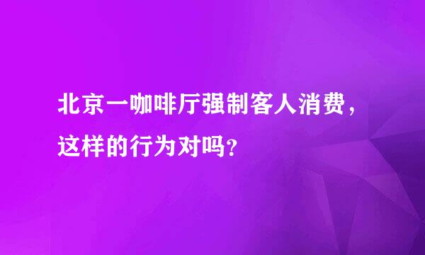 北京一咖啡厅强制客人消费，这样的行为对吗？