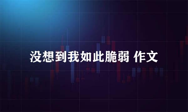 没想到我如此脆弱 作文