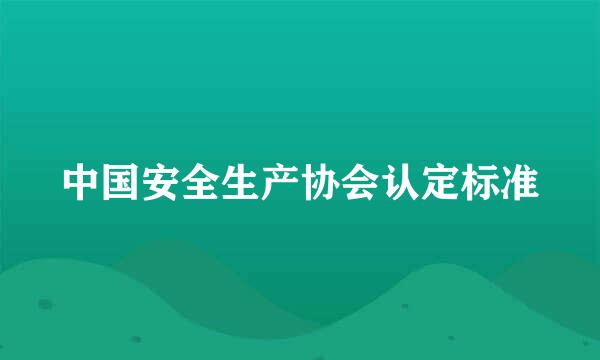 中国安全生产协会认定标准