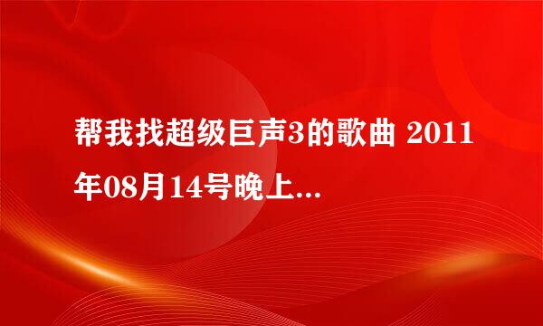 帮我找超级巨声3的歌曲 2011年08月14号晚上的。全部歌曲