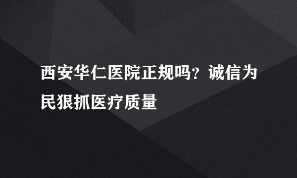 西安华仁医院正规吗？诚信为民狠抓医疗质量