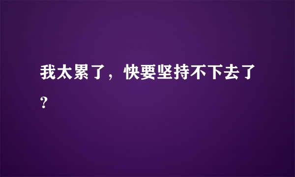 我太累了，快要坚持不下去了？