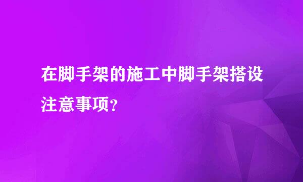 在脚手架的施工中脚手架搭设注意事项？