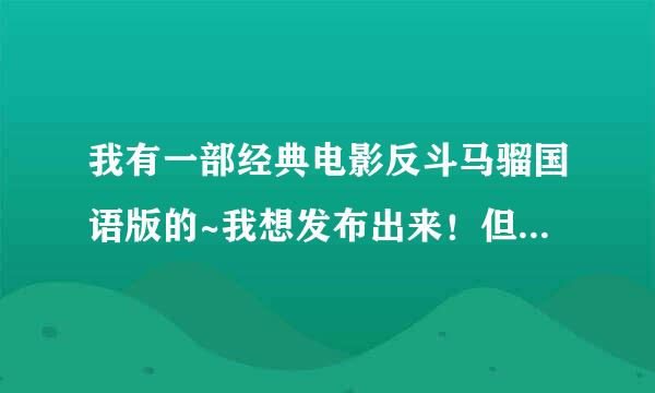 我有一部经典电影反斗马骝国语版的~我想发布出来！但是56网站上不能超过200兆~高手指导！