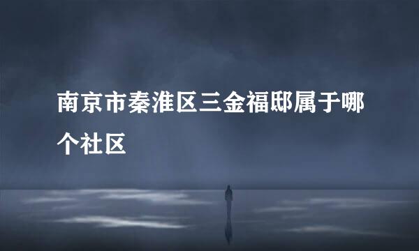 南京市秦淮区三金福邸属于哪个社区