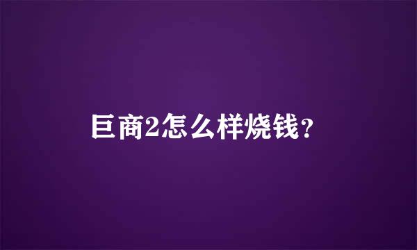 巨商2怎么样烧钱？