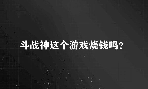 斗战神这个游戏烧钱吗？