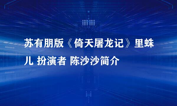 苏有朋版《倚天屠龙记》里蛛儿 扮演者 陈沙沙简介